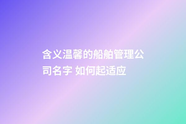 含义温馨的船舶管理公司名字 如何起适应-第1张-公司起名-玄机派